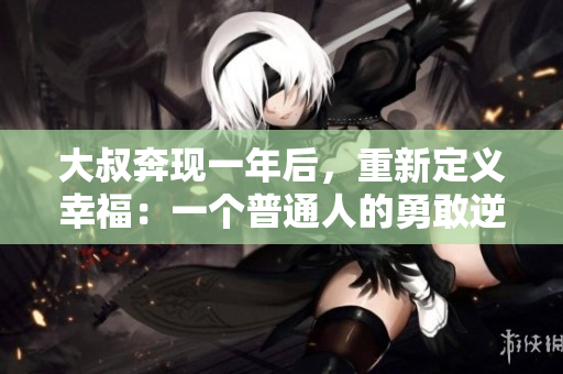 大叔奔现一年后，重新定义幸福：一个普通人的勇敢逆袭