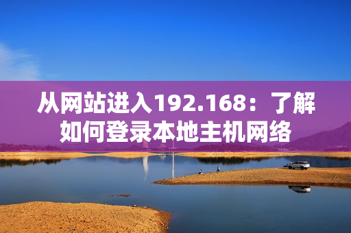 从网站进入192.168：了解如何登录本地主机网络