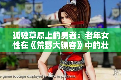 孤独草原上的勇者：老年女性在《荒野大镖客》中的壮举