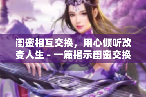 闺蜜相互交换，用心倾听改变人生 - 一篇揭示闺蜜交换人生的文章
