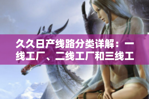 久久日产线路分类详解：一线工厂、二线工厂和三线工厂的对比解析