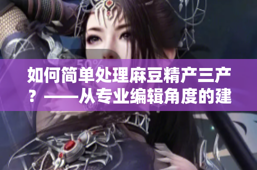 如何简单处理麻豆精产三产？——从专业编辑角度的建议