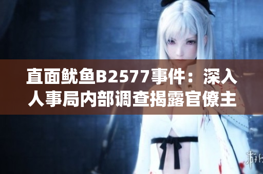 直面鱿鱼B2577事件：深入人事局内部调查揭露官僚主义问题(1)