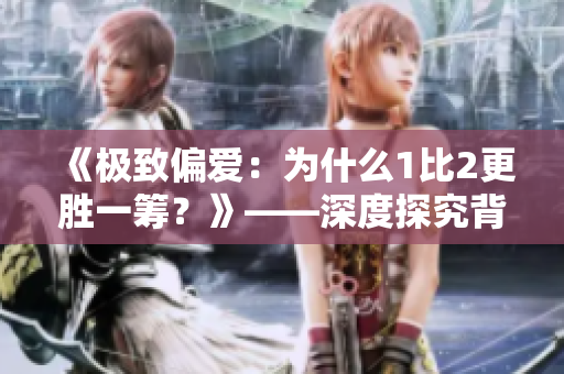 《极致偏爱：为什么1比2更胜一筹？》——深度探究背后的逻辑与现象