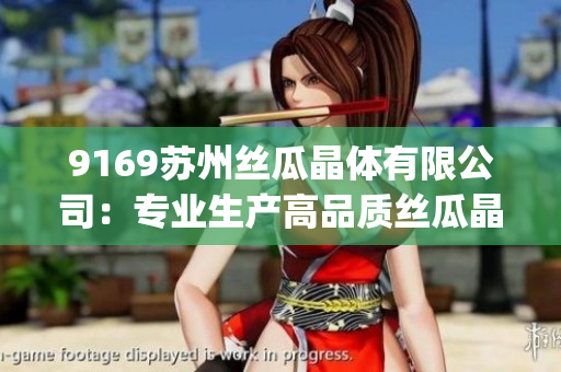 9169苏州丝瓜晶体有限公司：专业生产高品质丝瓜晶体产品(1)