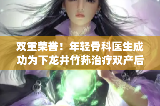 双重荣誉！年轻骨科医生成功为下龙井竹荪治疗双产后疼痛(1)