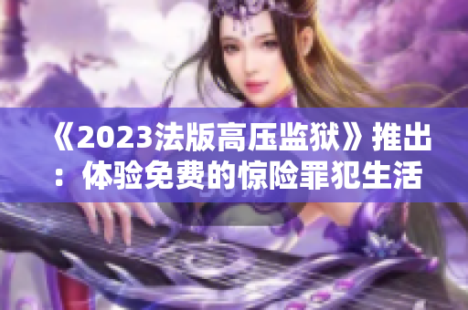《2023法版高压监狱》推出：体验免费的惊险罪犯生活！