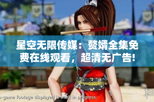 星空无限传媒：赘婿全集免费在线观看，超清无广告!