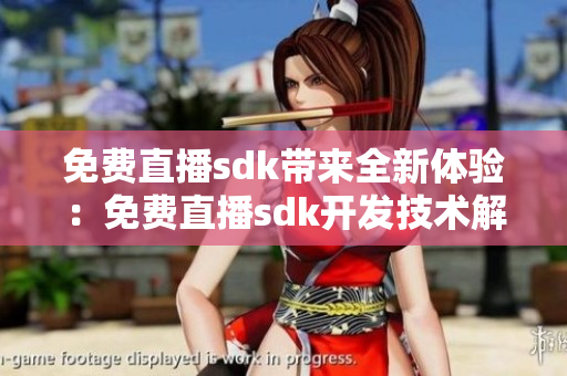 免费直播sdk带来全新体验：免费直播sdk开发技术解读