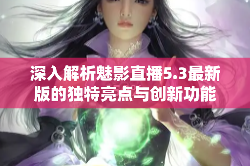 深入解析魅影直播5.3最新版的独特亮点与创新功能