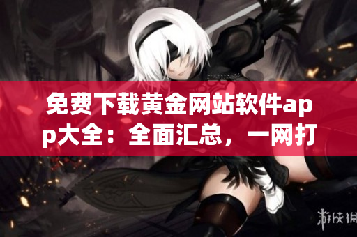 免费下载黄金网站软件app大全：全面汇总，一网打尽