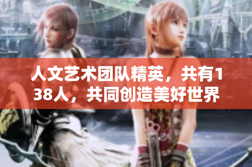 人文艺术团队精英，共有138人，共同创造美好世界