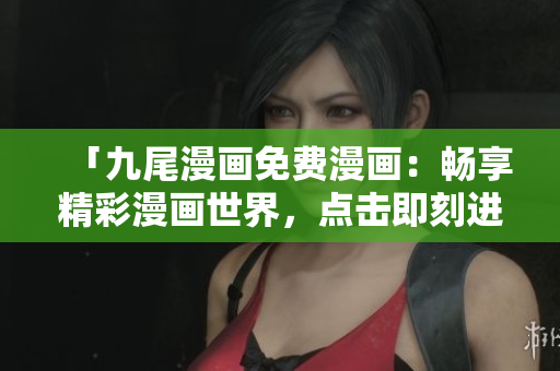 「九尾漫画免费漫画：畅享精彩漫画世界，点击即刻进入！」