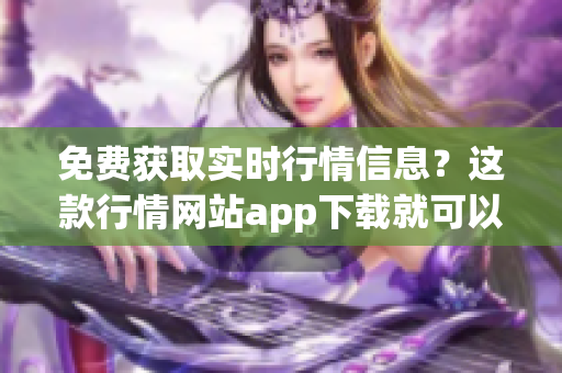 免费获取实时行情信息？这款行情网站app下载就可以啦！