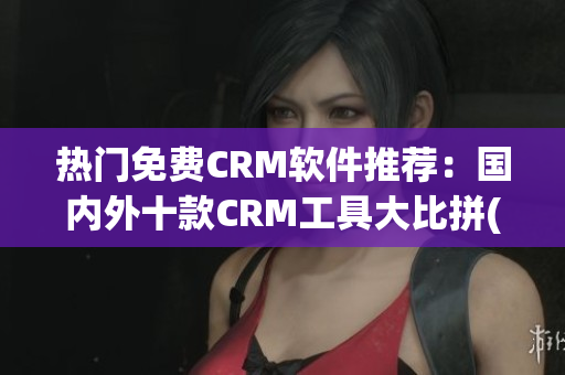 热门免费CRM软件推荐：国内外十款CRM工具大比拼(1)