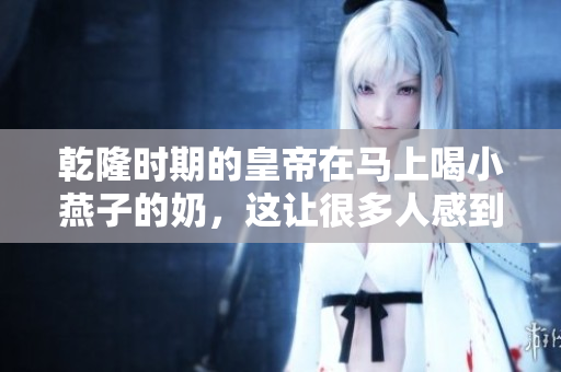 乾隆时期的皇帝在马上喝小燕子的奶，这让很多人感到惊讶。