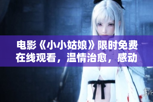 电影《小小姑娘》限时免费在线观看，温情治愈，感动无数人！
