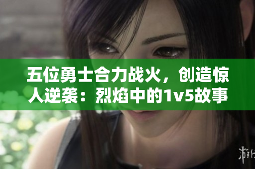 五位勇士合力战火，创造惊人逆袭：烈焰中的1v5故事