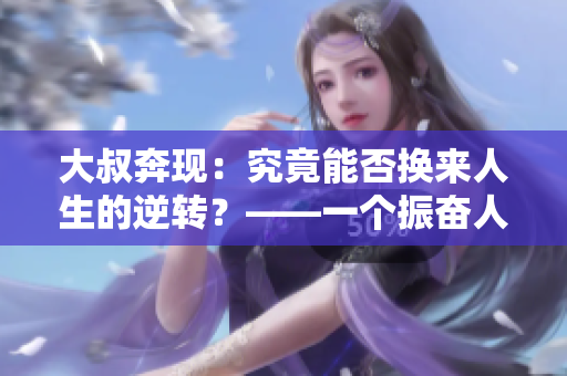 大叔奔现：究竟能否换来人生的逆转？——一个振奋人心的奋斗故事