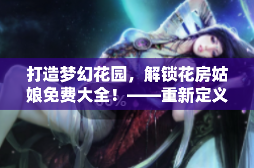 打造梦幻花园，解锁花房姑娘免费大全！——重新定义家居装饰灵感！