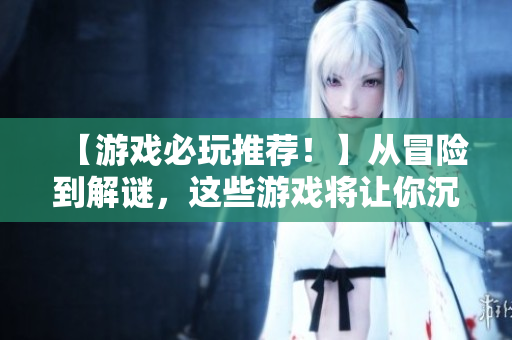 【游戏必玩推荐！】从冒险到解谜，这些游戏将让你沉迷其中，不想离开！