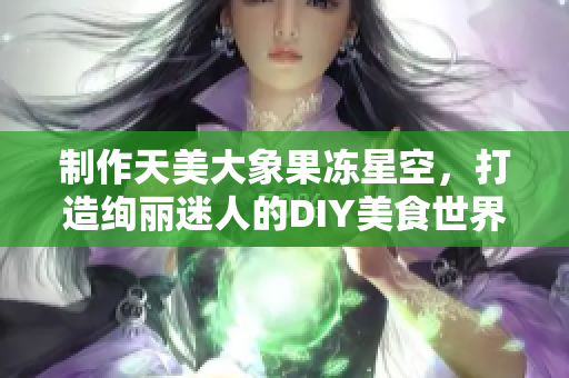 制作天美大象果冻星空，打造绚丽迷人的DIY美食世界