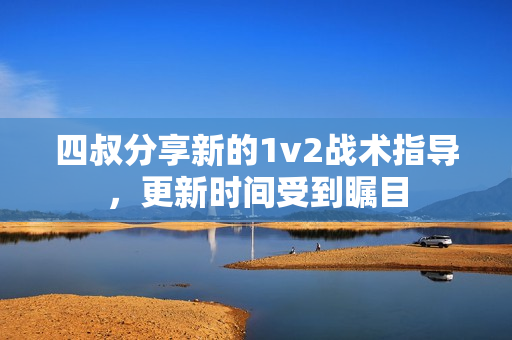 四叔分享新的1v2战术指导，更新时间受到瞩目