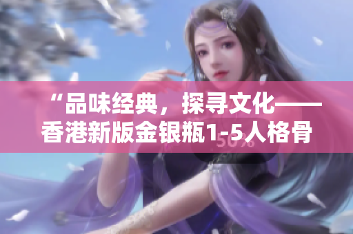 “品味经典，探寻文化——香港新版金银瓶1-5人格骨头茶”