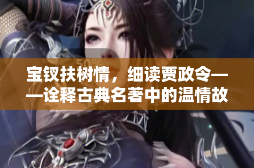 宝钗扶树情，细读贾政令——诠释古典名著中的温情故事