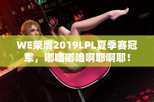 WE荣膺2019LPL夏季赛冠军，嘟噜嘟噜啊耶啊耶！
