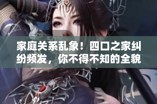 家庭关系乱象！四口之家纠纷频发，你不得不知的全貌