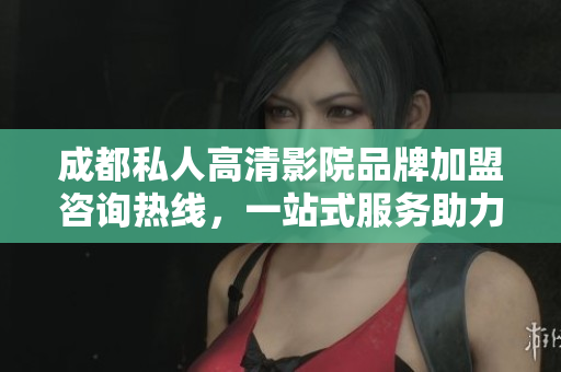 成都私人高清影院品牌加盟咨询热线，一站式服务助力创业