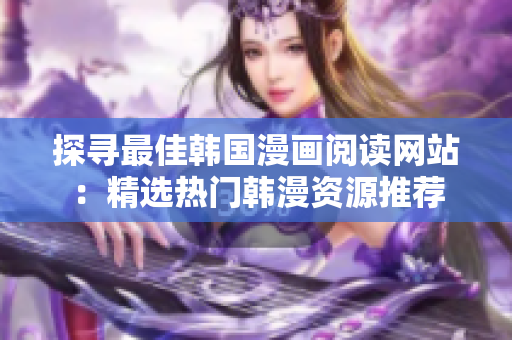 探寻最佳韩国漫画阅读网站：精选热门韩漫资源推荐