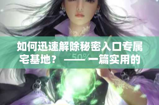 如何迅速解除秘密入口专属宅基地？ —— 一篇实用的入门指南
