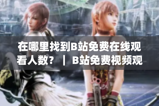 在哪里找到B站免费在线观看人数？｜ B站免费视频观看指南(1)