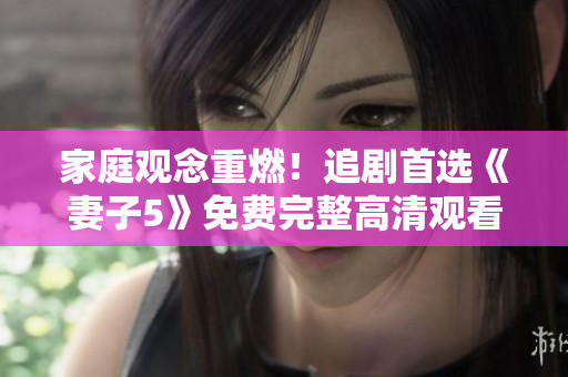 家庭观念重燃！追剧首选《妻子5》免费完整高清观看