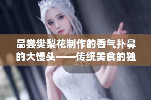 品尝樊梨花制作的香气扑鼻的大馒头——传统美食的独特魅力