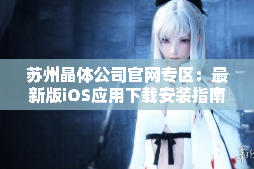 苏州晶体公司官网专区：最新版iOS应用下载安装指南及步骤分享