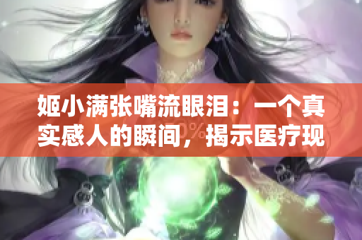 姬小满张嘴流眼泪：一个真实感人的瞬间，揭示医疗现实问题