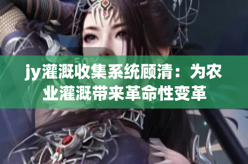 jy灌溉收集系统顾清：为农业灌溉带来革命性变革
