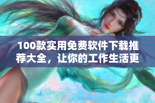 100款实用免费软件下载推荐大全，让你的工作生活更便捷