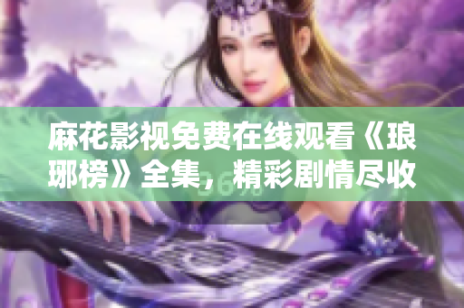 麻花影视免费在线观看《琅琊榜》全集，精彩剧情尽收眼底