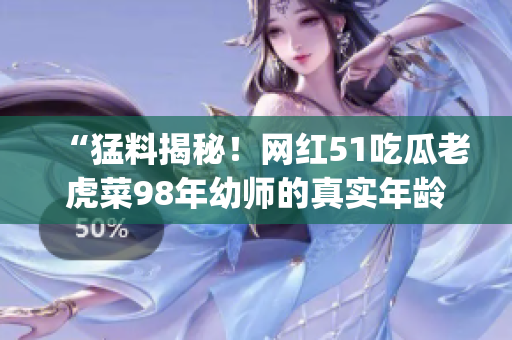 “猛料揭秘！网红51吃瓜老虎菜98年幼师的真实年龄曝光！”(1)