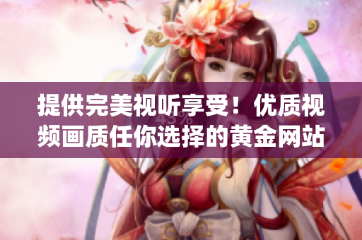 提供完美视听享受！优质视频画质任你选择的黄金网站app