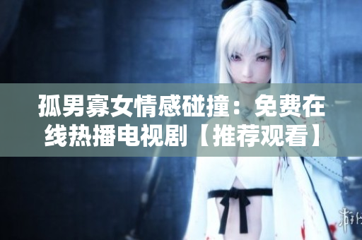 孤男寡女情感碰撞：免费在线热播电视剧【推荐观看】