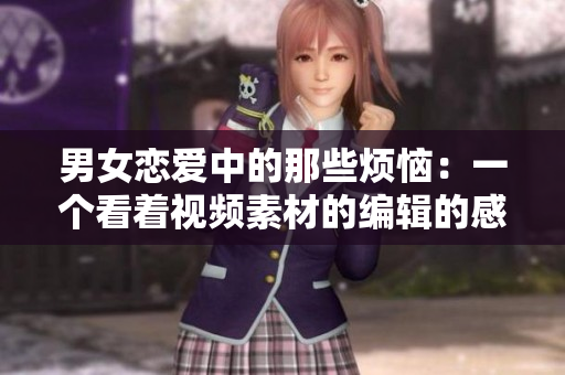男女恋爱中的那些烦恼：一个看着视频素材的编辑的感言