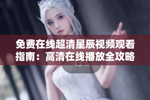 免费在线超清星辰视频观看指南：高清在线播放全攻略