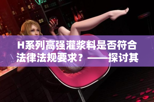 H系列高强灌浆料是否符合法律法规要求？——探讨其合法性与安全性