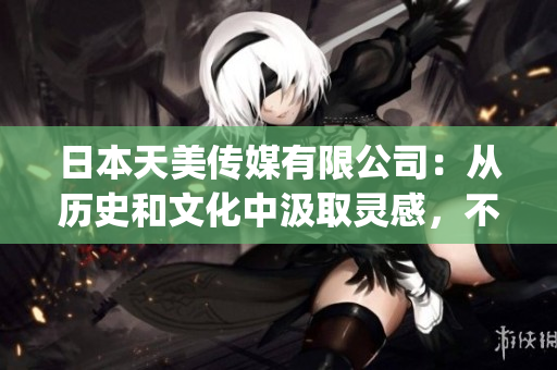 日本天美传媒有限公司：从历史和文化中汲取灵感，不断创新发展 (1)