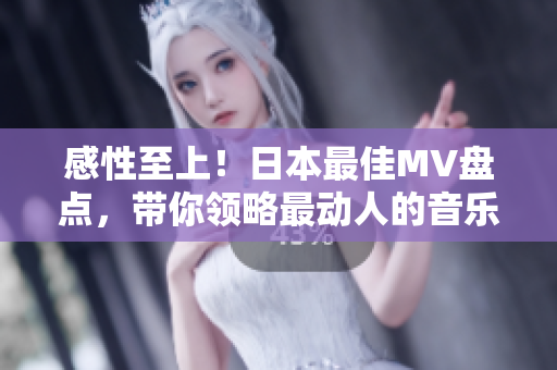 感性至上！日本最佳MV盘点，带你领略最动人的音乐视觉盛宴